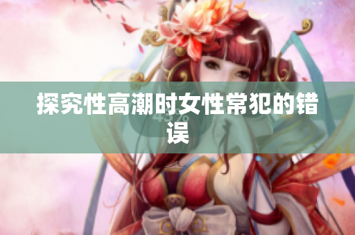探究性高潮时女性常犯的错误