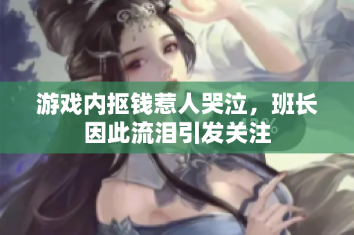 游戏内抠钱惹人哭泣，班长因此流泪引发关注