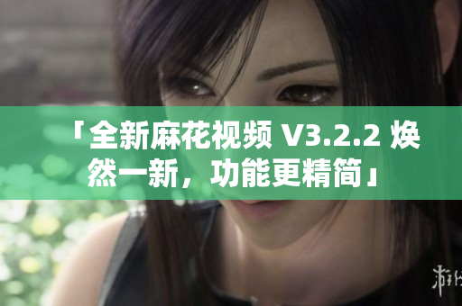 「全新麻花视频 V3.2.2 焕然一新，功能更精简」