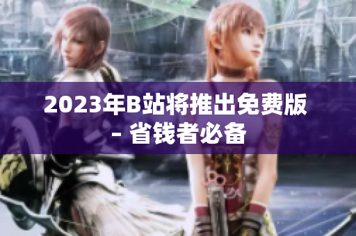 2023年B站将推出免费版 – 省钱者必备