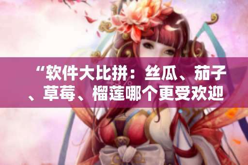 “软件大比拼：丝瓜、茄子、草莓、榴莲哪个更受欢迎？”
