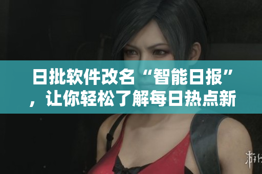 日批软件改名“智能日报”，让你轻松了解每日热点新闻。