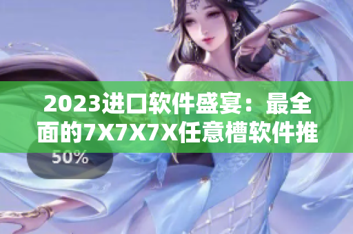 2023进口软件盛宴：最全面的7X7X7X任意槽软件推荐