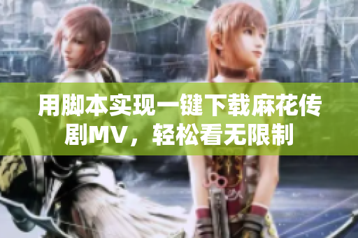 用脚本实现一键下载麻花传剧MV，轻松看无限制