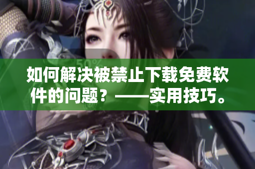 如何解决被禁止下载免费软件的问题？——实用技巧。