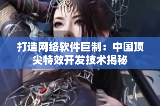 打造网络软件巨制：中国顶尖特效开发技术揭秘