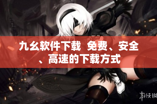 九幺软件下载  免费、安全、高速的下载方式