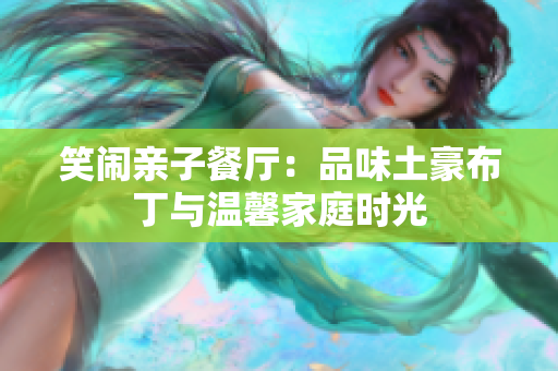 笑闹亲子餐厅：品味土豪布丁与温馨家庭时光