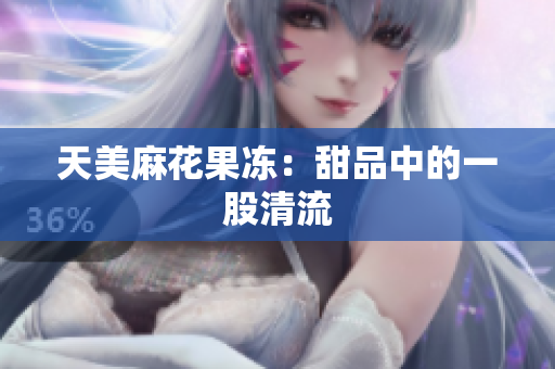 天美麻花果冻：甜品中的一股清流