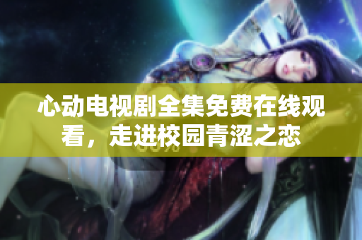 心动电视剧全集免费在线观看，走进校园青涩之恋