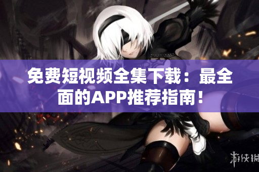 免费短视频全集下载：最全面的APP推荐指南！