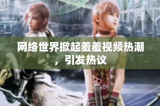 网络世界掀起羞羞视频热潮，引发热议