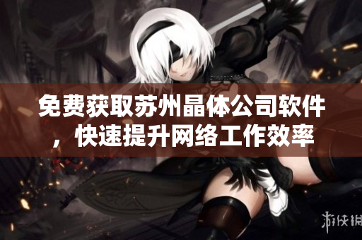 免费获取苏州晶体公司软件，快速提升网络工作效率