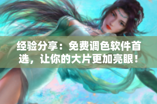 经验分享：免费调色软件首选，让你的大片更加亮眼！