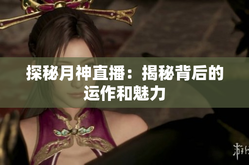 探秘月神直播：揭秘背后的运作和魅力