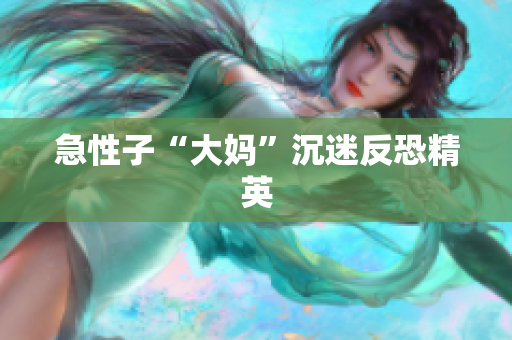急性子“大妈”沉迷反恐精英