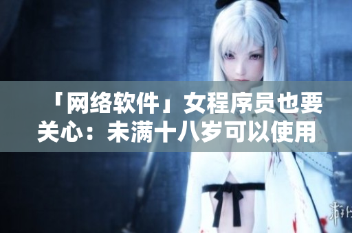 「网络软件」女程序员也要关心：未满十八岁可以使用脱毛软件吗？