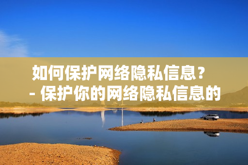 如何保护网络隐私信息？ - 保护你的网络隐私信息的10种方法