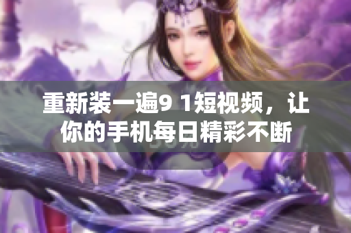 重新装一遍9 1短视频，让你的手机每日精彩不断