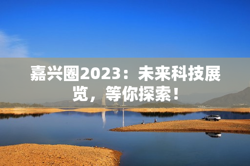 嘉兴圈2023：未来科技展览，等你探索！