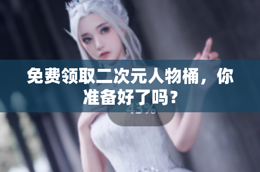 免费领取二次元人物桶，你准备好了吗？
