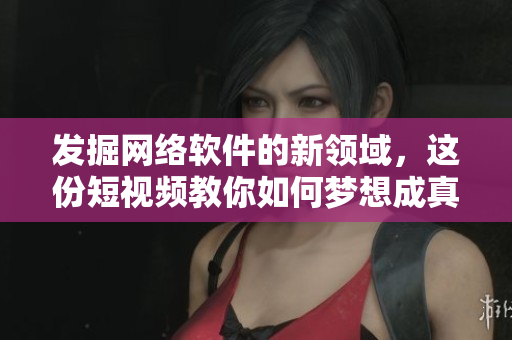 发掘网络软件的新领域，这份短视频教你如何梦想成真！