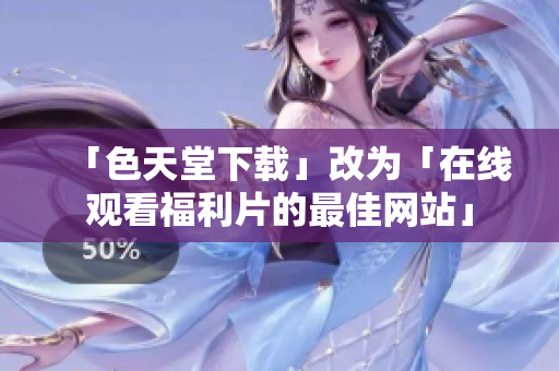 「色天堂下载」改为「在线观看福利片的最佳网站」