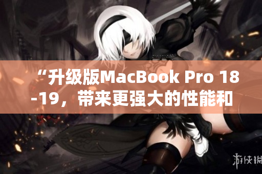 “升级版MacBook Pro 18-19，带来更强大的性能和功能”