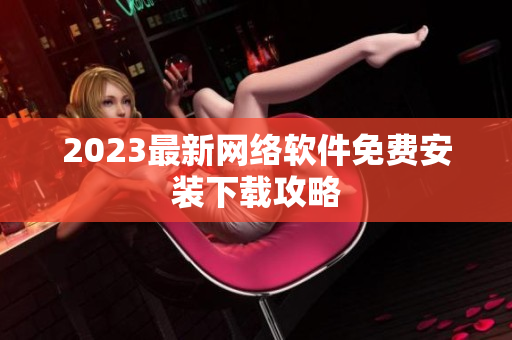 2023最新网络软件免费安装下载攻略