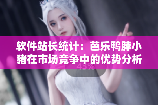 软件站长统计：芭乐鸭脖小猪在市场竞争中的优势分析