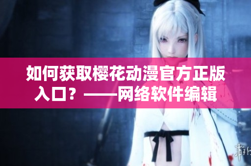 如何获取樱花动漫官方正版入口？——网络软件编辑
