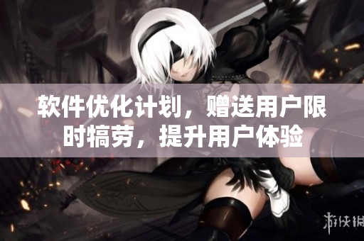 软件优化计划，赠送用户限时犒劳，提升用户体验