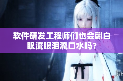 软件研发工程师们也会翻白眼流眼泪流口水吗？