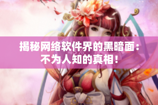 揭秘网络软件界的黑暗面：不为人知的真相！