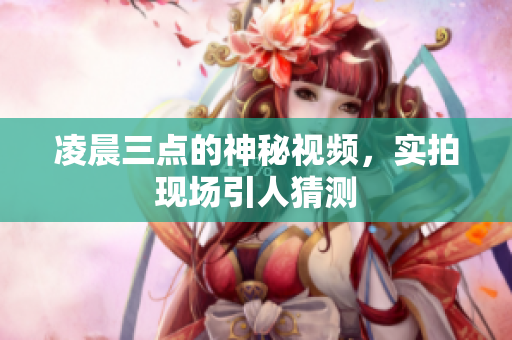凌晨三点的神秘视频，实拍现场引人猜测