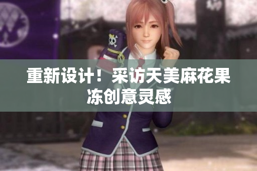 重新设计！采访天美麻花果冻创意灵感