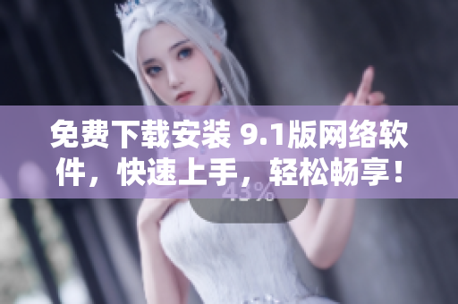 免费下载安装 9.1版网络软件，快速上手，轻松畅享！