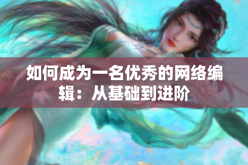 如何成为一名优秀的网络编辑：从基础到进阶
