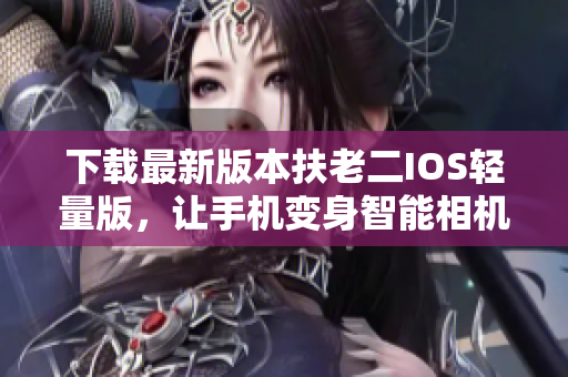 下载最新版本扶老二IOS轻量版，让手机变身智能相机！
