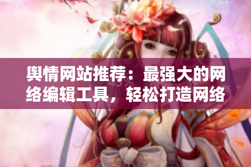 舆情网站推荐：最强大的网络编辑工具，轻松打造网络文采