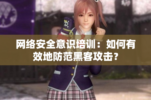 网络安全意识培训：如何有效地防范黑客攻击？