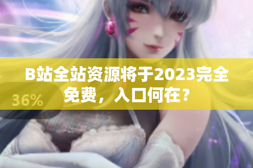 B站全站资源将于2023完全免费，入口何在？