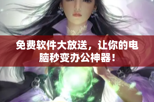 免费软件大放送，让你的电脑秒变办公神器！