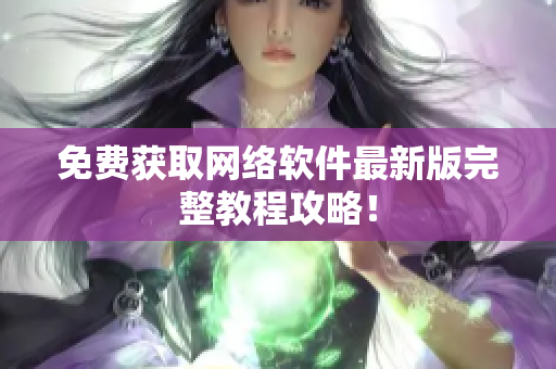 免费获取网络软件最新版完整教程攻略！