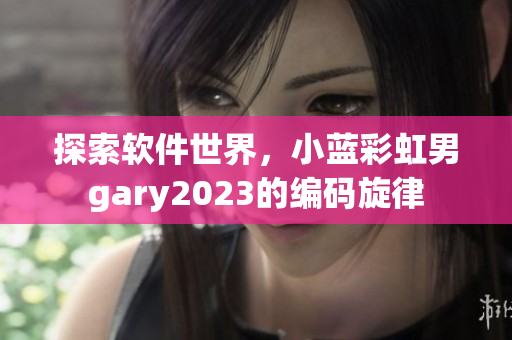 探索软件世界，小蓝彩虹男gary2023的编码旋律