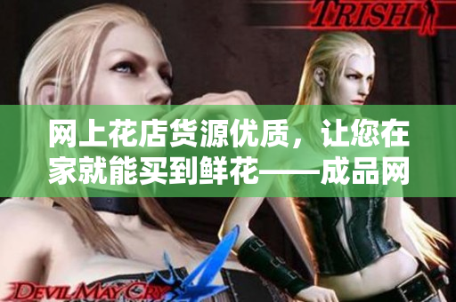 网上花店货源优质，让您在家就能买到鲜花——成品网站货源2