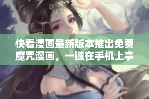 快看漫画最新版本推出免费魔咒漫画，一键在手机上享受阅读之乐！