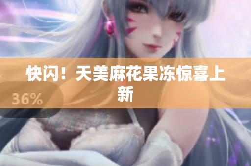 快闪！天美麻花果冻惊喜上新