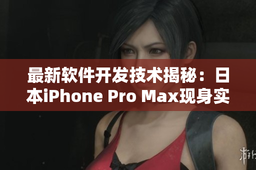 最新软件开发技术揭秘：日本iPhone Pro Max现身实测