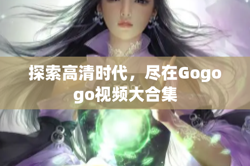 探索高清时代，尽在Gogogo视频大合集
